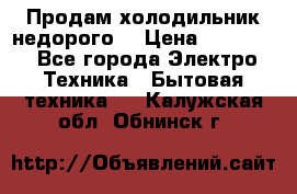 Продам холодильник недорого. › Цена ­ 15 000 - Все города Электро-Техника » Бытовая техника   . Калужская обл.,Обнинск г.